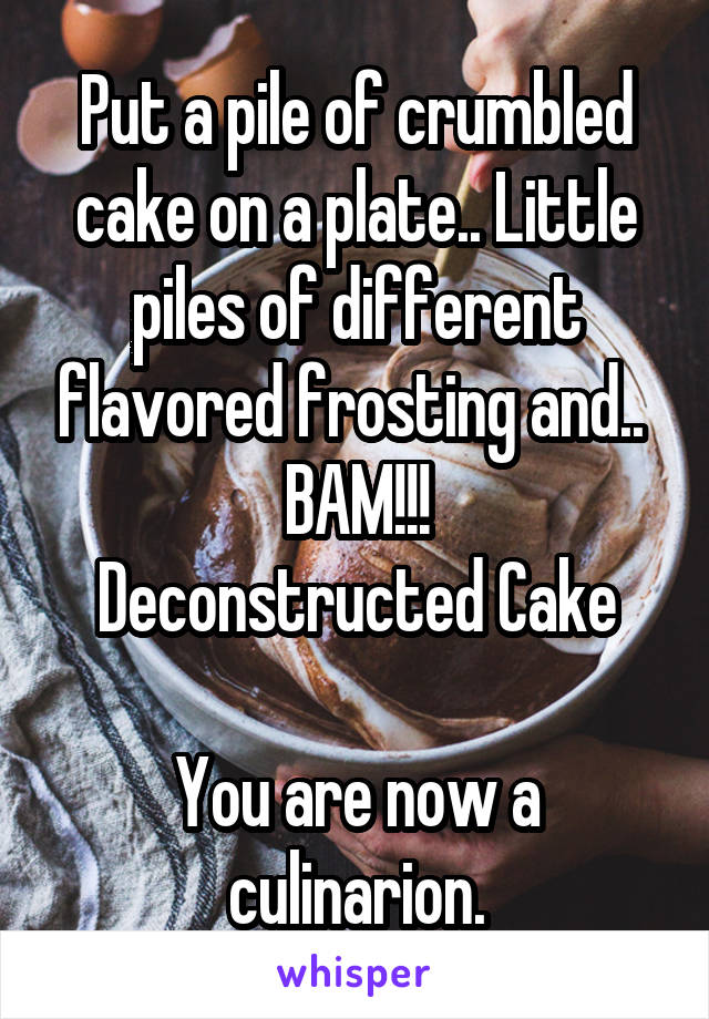 Put a pile of crumbled cake on a plate.. Little piles of different flavored frosting and.. 
BAM!!!
Deconstructed Cake

You are now a culinarion.