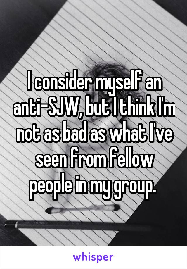 I consider myself an anti-SJW, but I think I'm not as bad as what I've seen from fellow people in my group. 