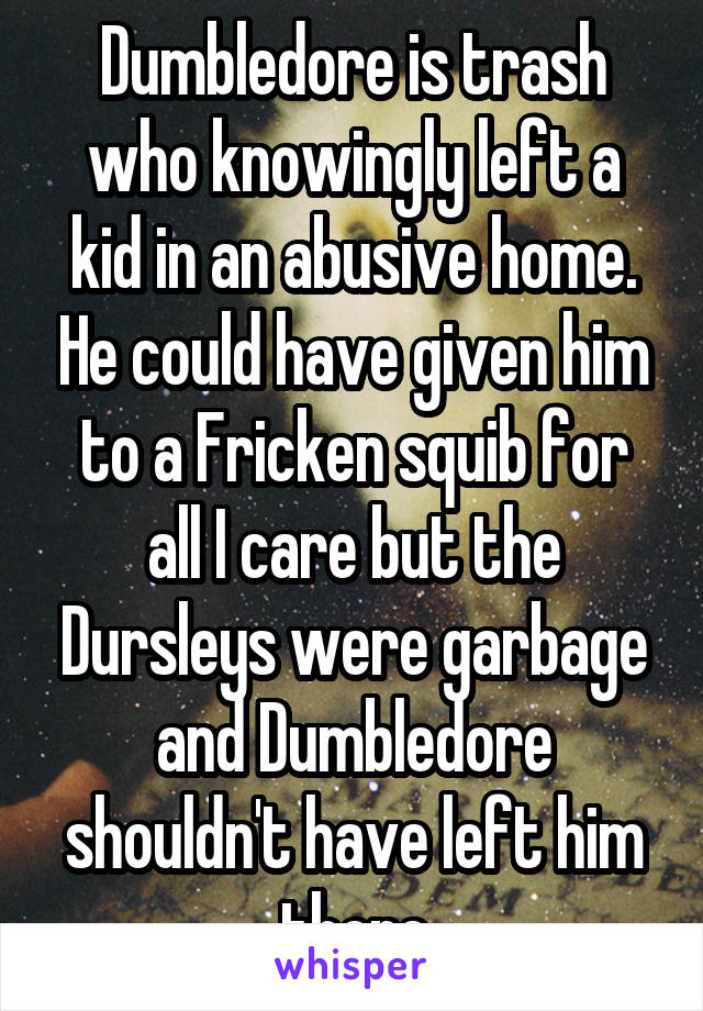 Dumbledore is trash who knowingly left a kid in an abusive home. He could have given him to a Fricken squib for all I care but the Dursleys were garbage and Dumbledore shouldn't have left him there