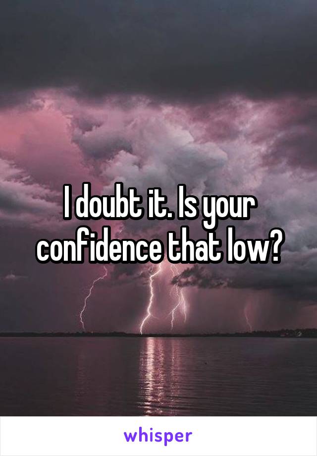 I doubt it. Is your confidence that low?