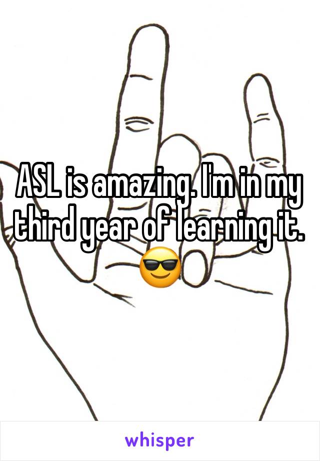 ASL is amazing. I'm in my third year of learning it. 😎