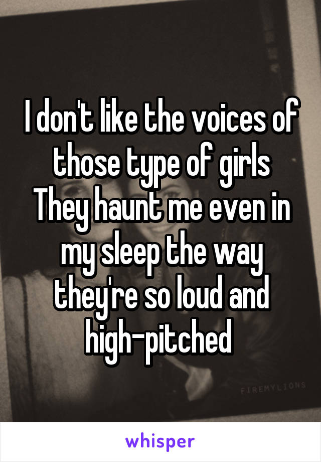 I don't like the voices of those type of girls
They haunt me even in my sleep the way they're so loud and high-pitched 