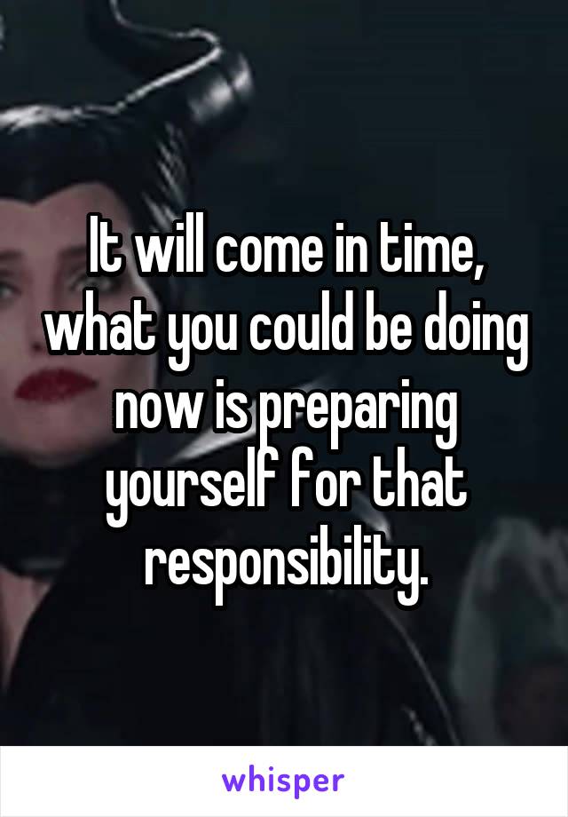 It will come in time, what you could be doing now is preparing yourself for that responsibility.