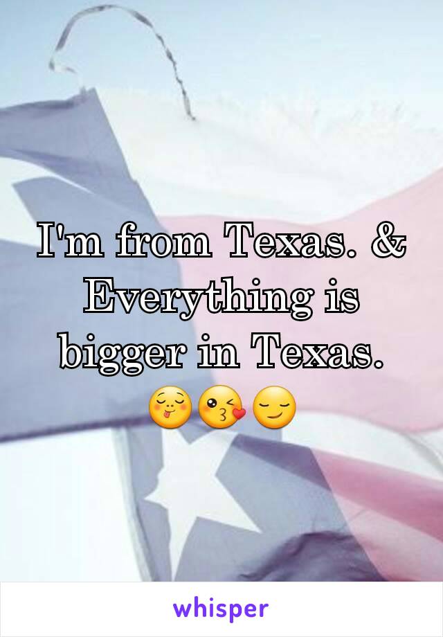 I'm from Texas. & Everything is bigger in Texas. 😋😘😏