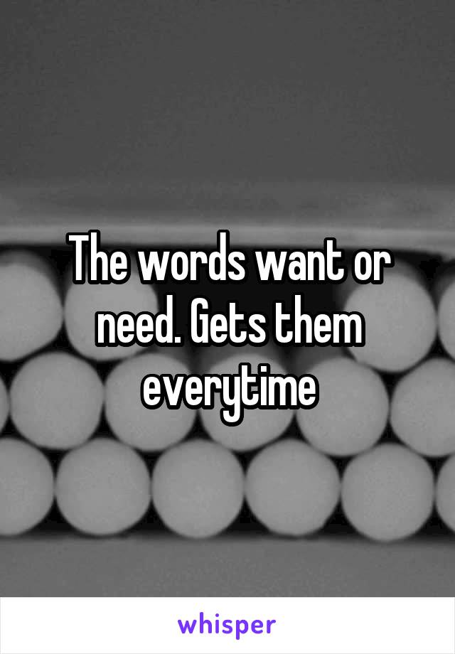 The words want or need. Gets them everytime