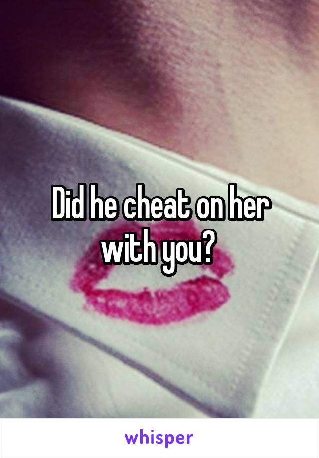 Did he cheat on her with you? 