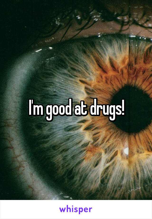 I'm good at drugs!