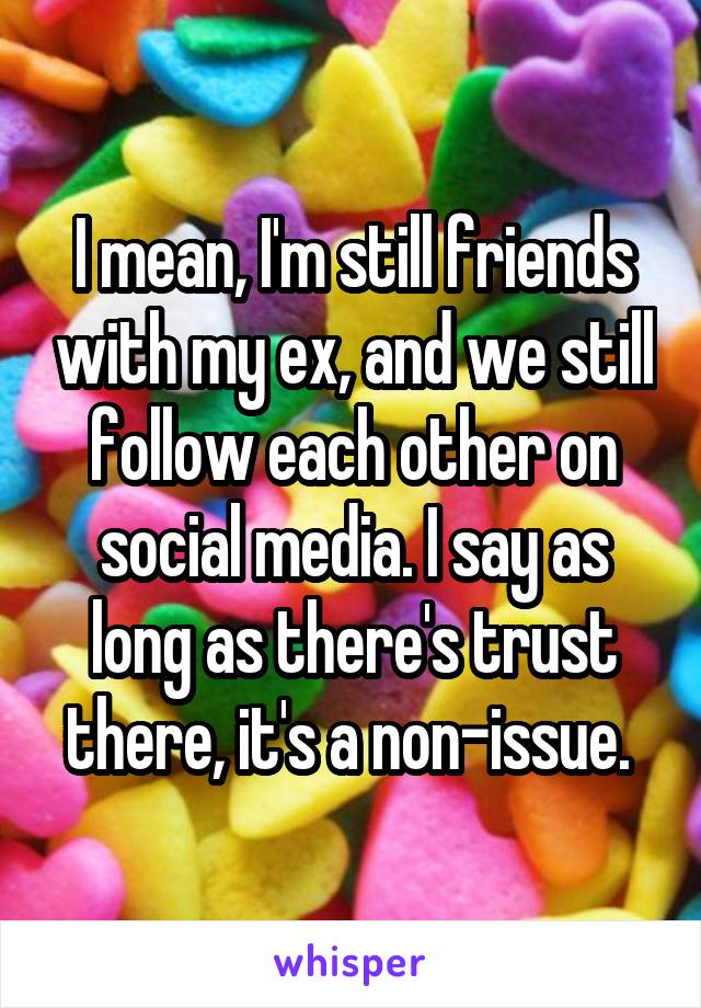 I mean, I'm still friends with my ex, and we still follow each other on social media. I say as long as there's trust there, it's a non-issue. 