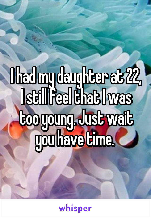 I had my daughter at 22, I still feel that I was too young. Just wait you have time. 