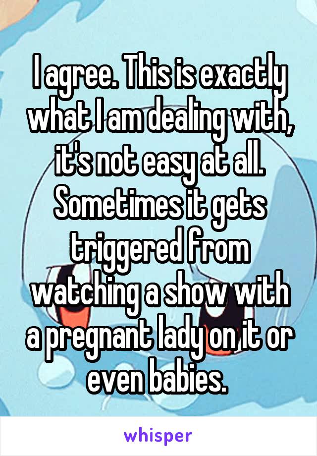 I agree. This is exactly what I am dealing with, it's not easy at all. Sometimes it gets triggered from watching a show with a pregnant lady on it or even babies. 