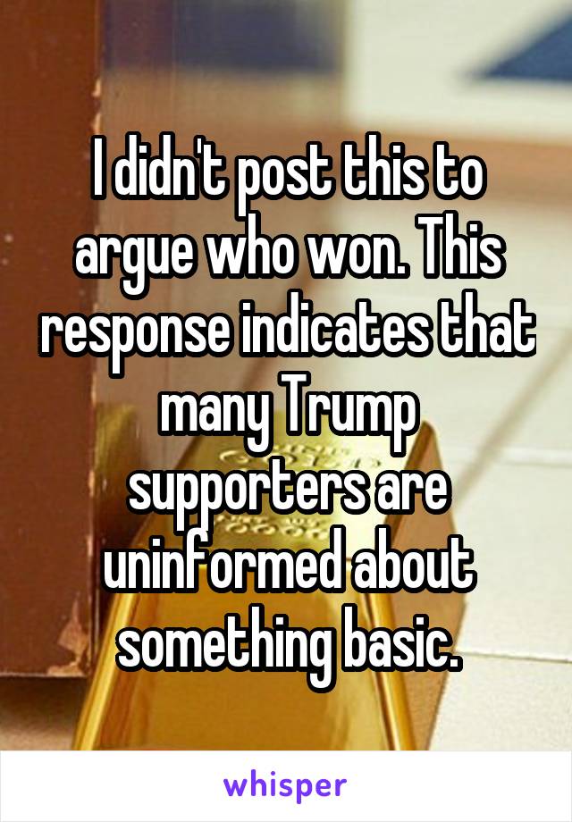 I didn't post this to argue who won. This response indicates that many Trump supporters are uninformed about something basic.