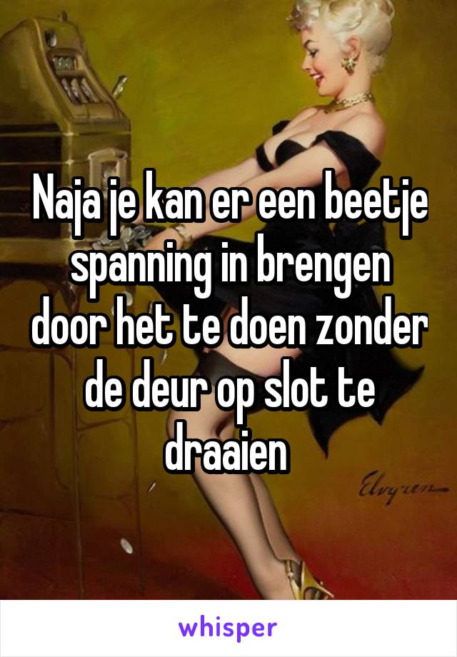 Naja je kan er een beetje spanning in brengen door het te doen zonder de deur op slot te draaien 