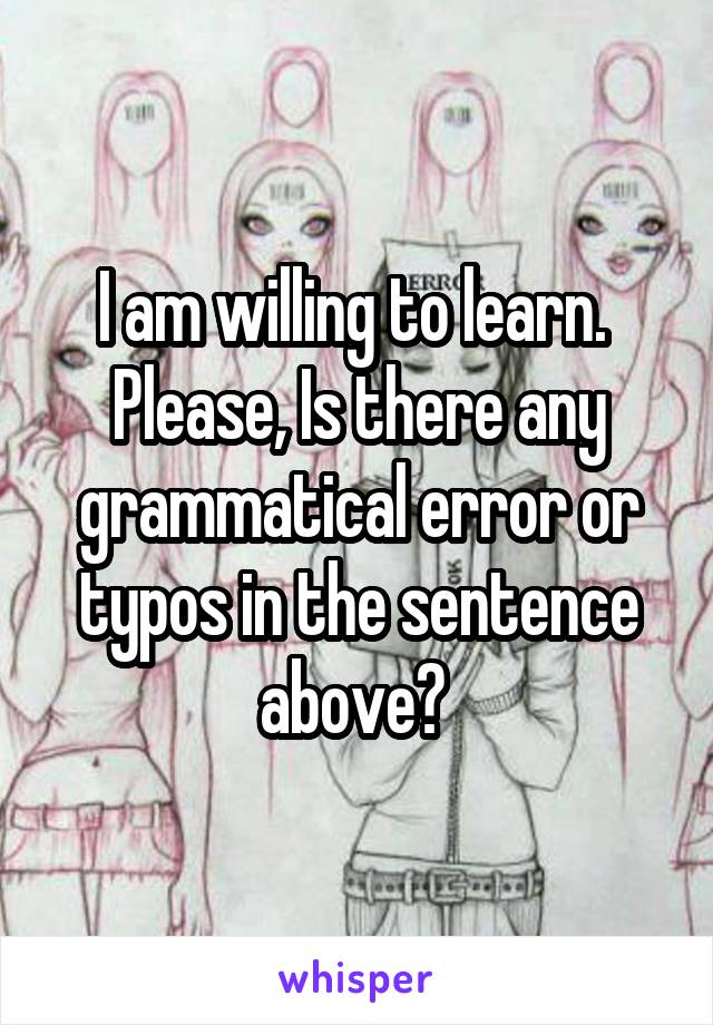 I am willing to learn.  Please, Is there any grammatical error or typos in the sentence above? 