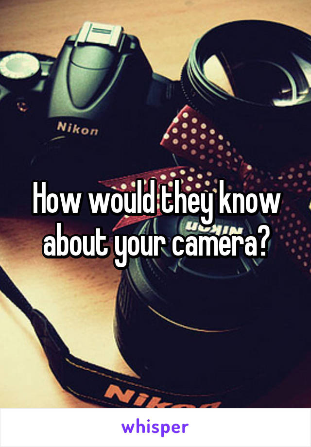 How would they know about your camera?