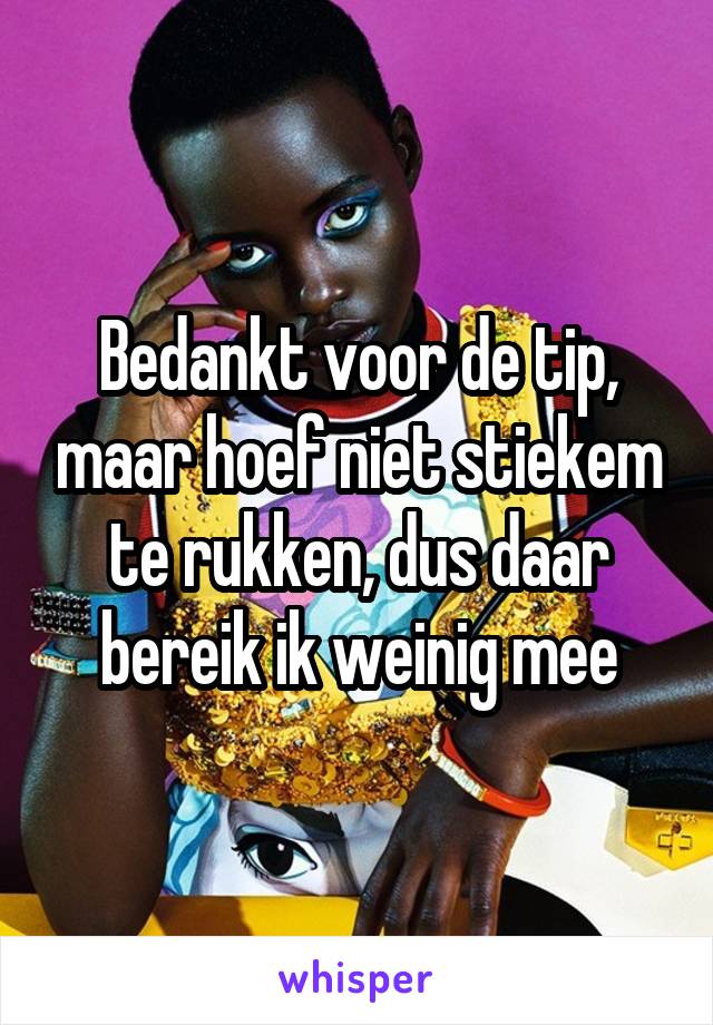 Bedankt voor de tip, maar hoef niet stiekem te rukken, dus daar bereik ik weinig mee