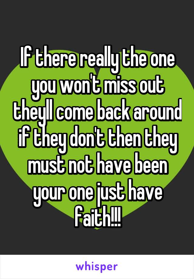 If there really the one you won't miss out theyll come back around if they don't then they must not have been your one just have faith!!!