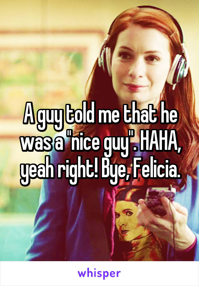 A guy told me that he was a ''nice guy". HAHA, yeah right! Bye, Felicia.