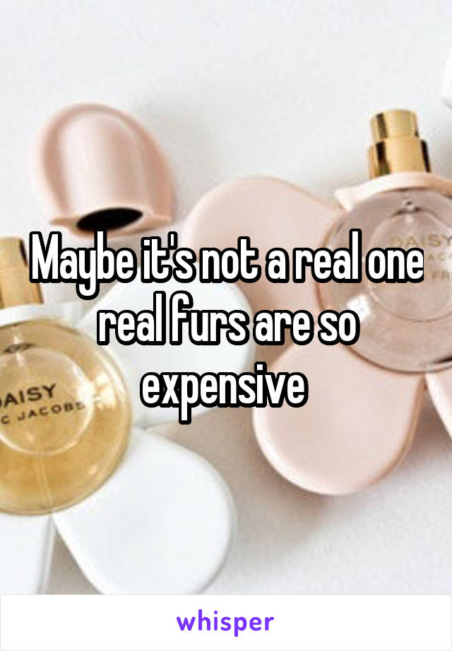 Maybe it's not a real one real furs are so expensive 