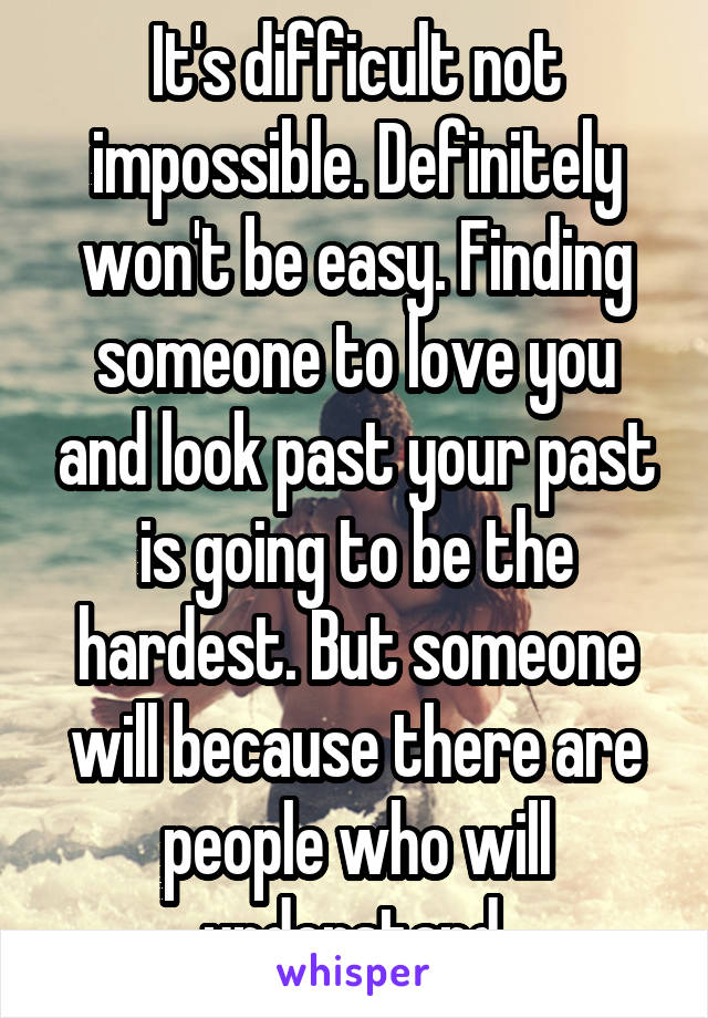 It's difficult not impossible. Definitely won't be easy. Finding someone to love you and look past your past is going to be the hardest. But someone will because there are people who will understand.