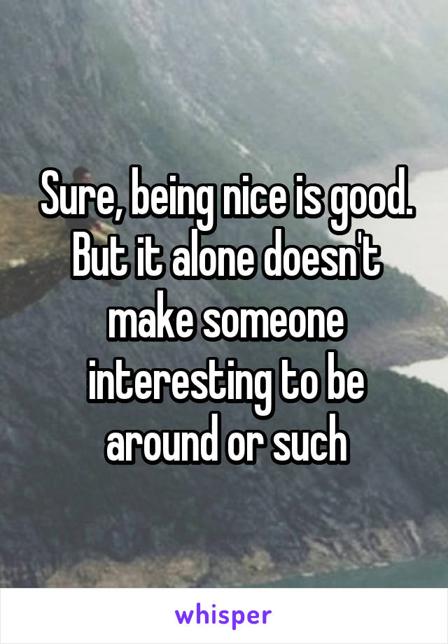 Sure, being nice is good. But it alone doesn't make someone interesting to be around or such