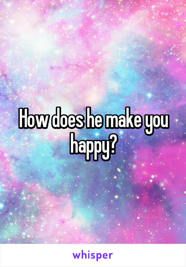 How does he make you happy?