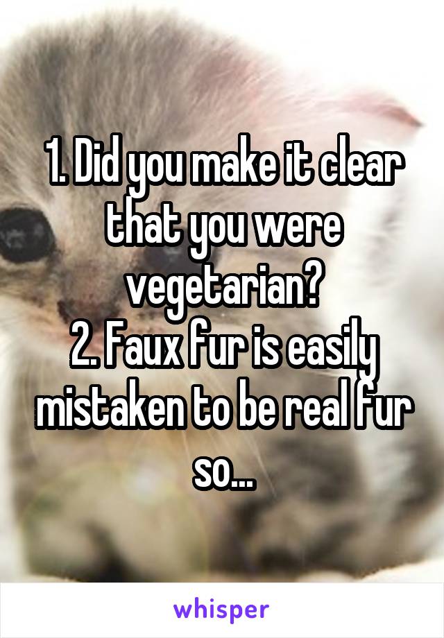 1. Did you make it clear that you were vegetarian?
2. Faux fur is easily mistaken to be real fur so...