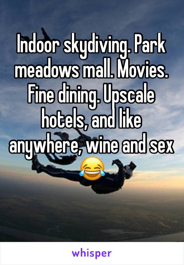 Indoor skydiving. Park meadows mall. Movies. Fine dining. Upscale hotels, and like anywhere, wine and sex 😂