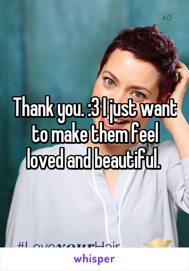 Thank you. :3 I just want to make them feel loved and beautiful. 