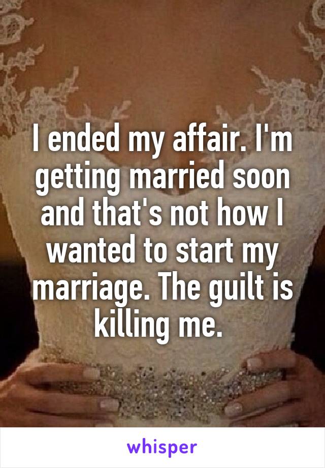 I ended my affair. I'm getting married soon and that's not how I wanted to start my marriage. The guilt is killing me. 
