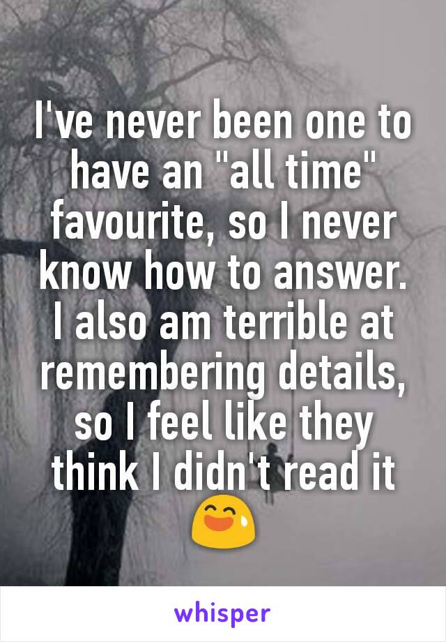 I've never been one to have an "all time" favourite, so I never know how to answer.
I also am terrible at remembering details, so I feel like they think I didn't read it 😅