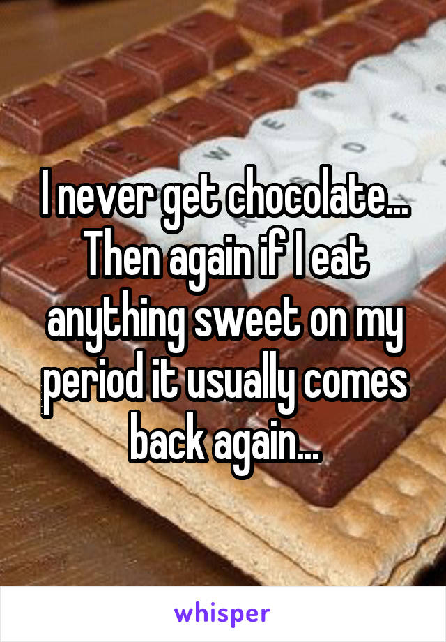 I never get chocolate... Then again if I eat anything sweet on my period it usually comes back again...