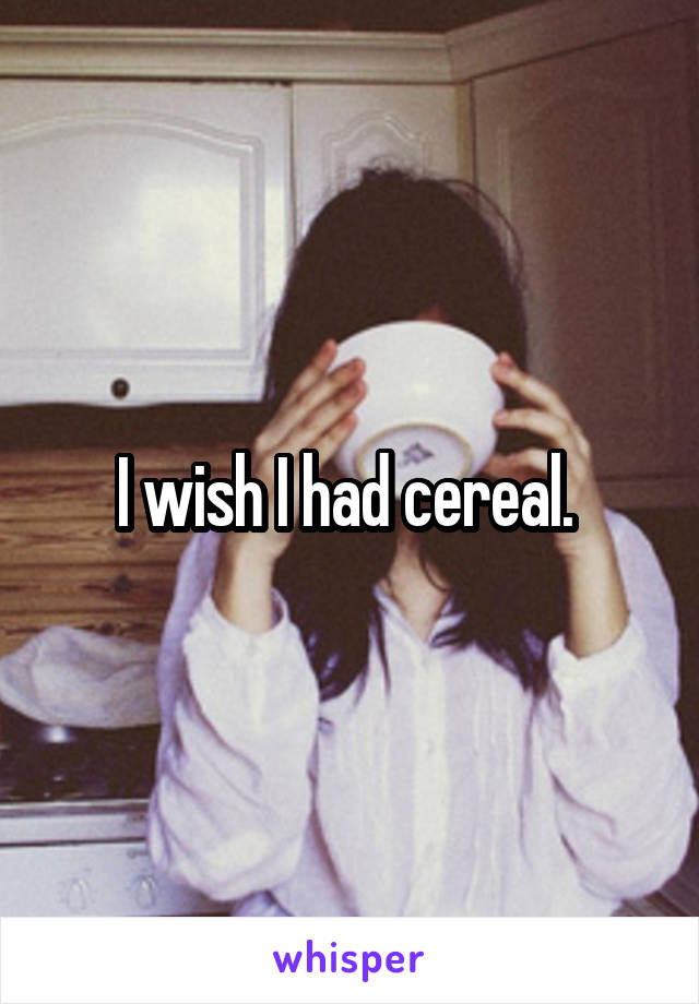 I wish I had cereal. 