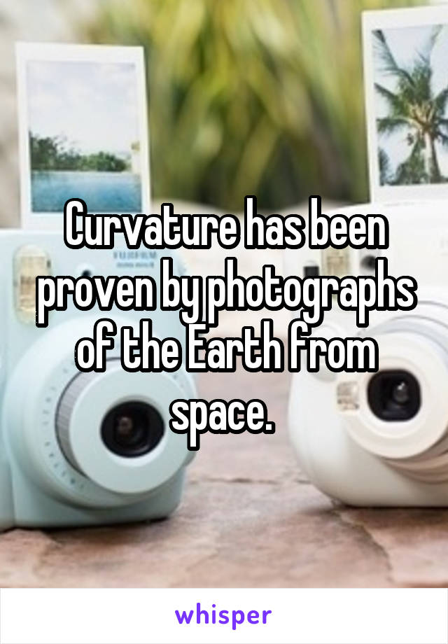 Curvature has been proven by photographs of the Earth from space. 