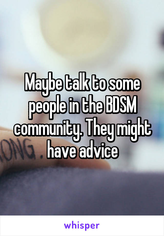 Maybe talk to some people in the BDSM community. They might have advice