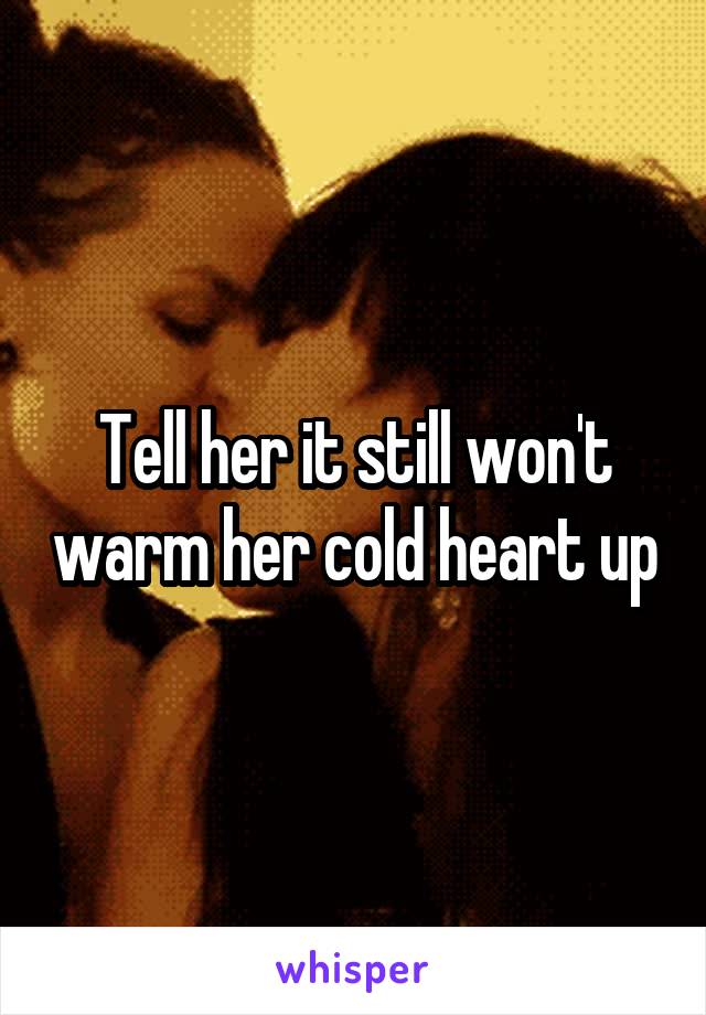 Tell her it still won't warm her cold heart up