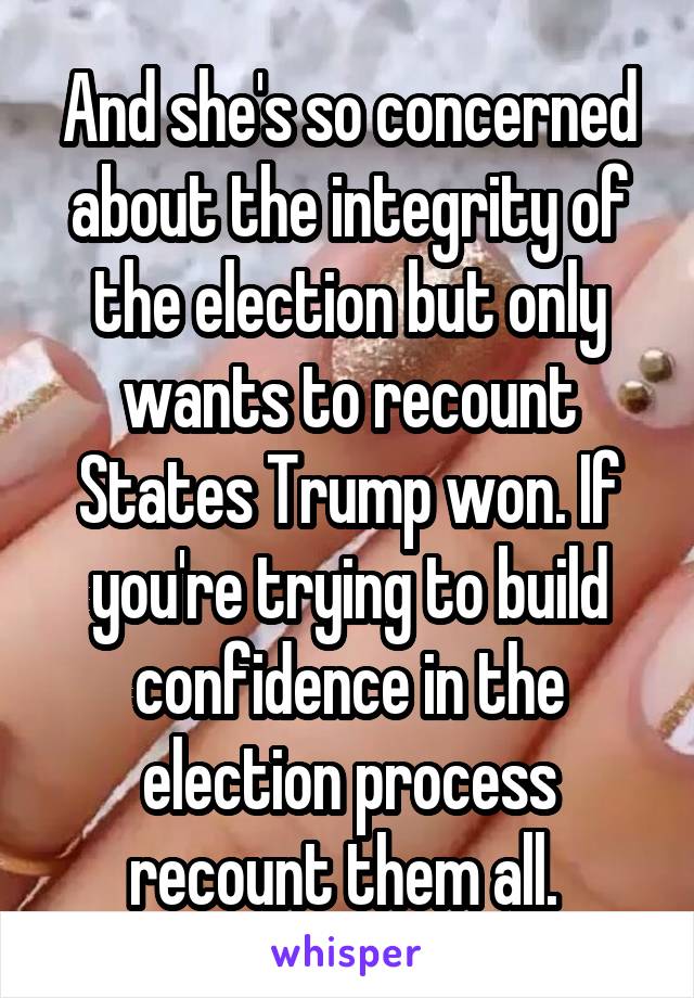 And she's so concerned about the integrity of the election but only wants to recount States Trump won. If you're trying to build confidence in the election process recount them all. 