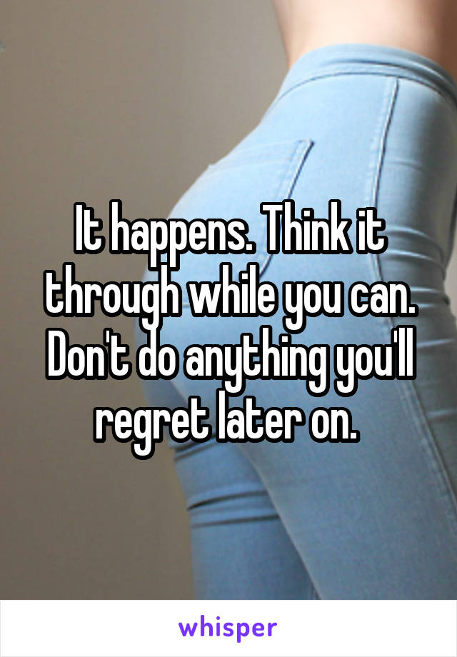 It happens. Think it through while you can. Don't do anything you'll regret later on. 