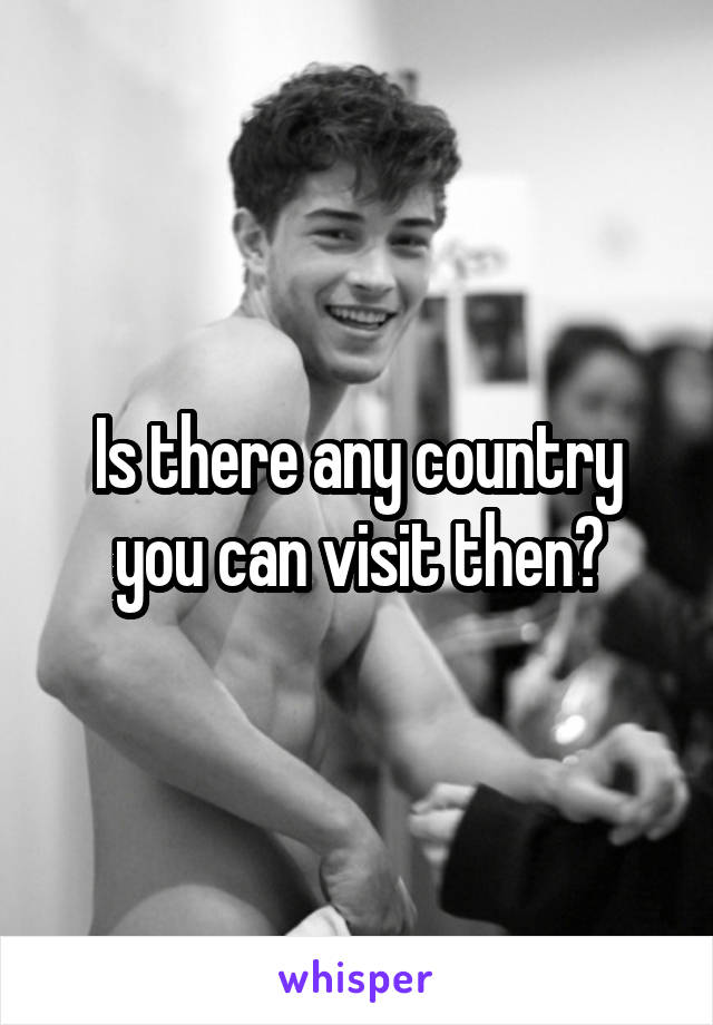 Is there any country you can visit then?