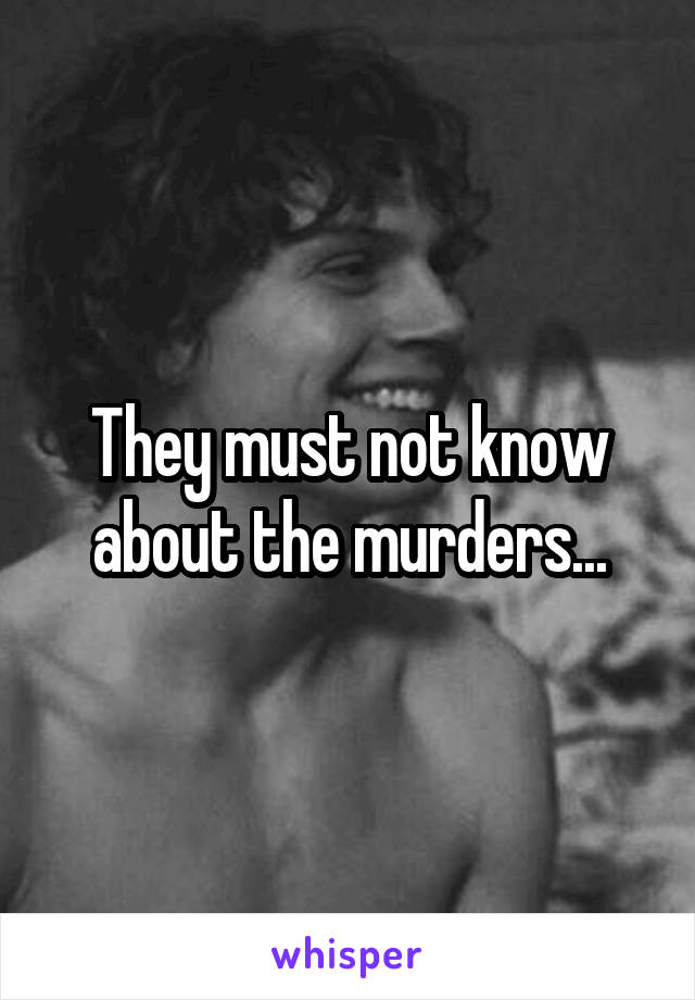 They must not know about the murders...