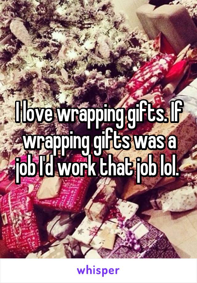 I love wrapping gifts. If wrapping gifts was a job I'd work that job lol. 