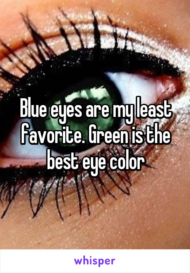 Blue eyes are my least favorite. Green is the best eye color