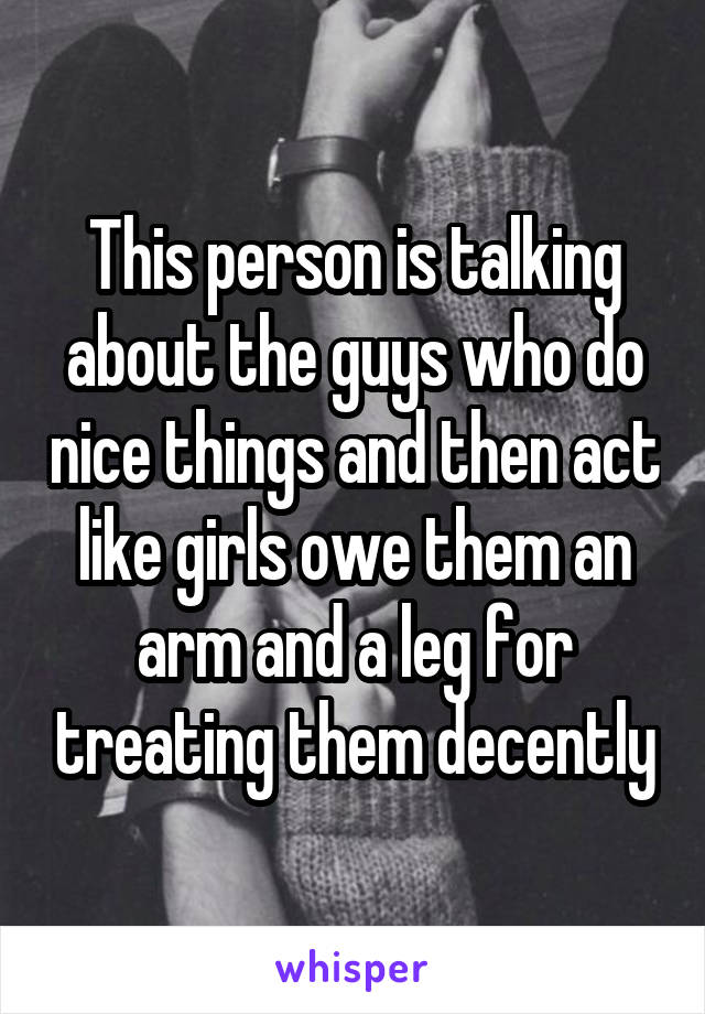 This person is talking about the guys who do nice things and then act like girls owe them an arm and a leg for treating them decently