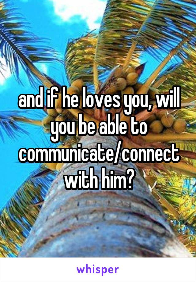 and if he loves you, will you be able to communicate/connect with him?