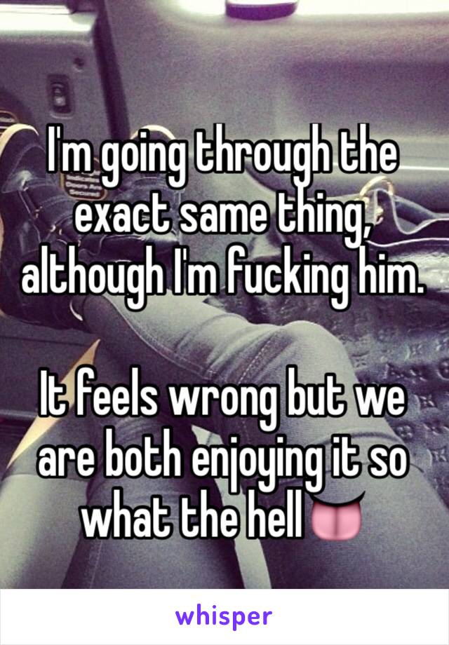 I'm going through the exact same thing, although I'm fucking him. 

It feels wrong but we are both enjoying it so what the hell👅