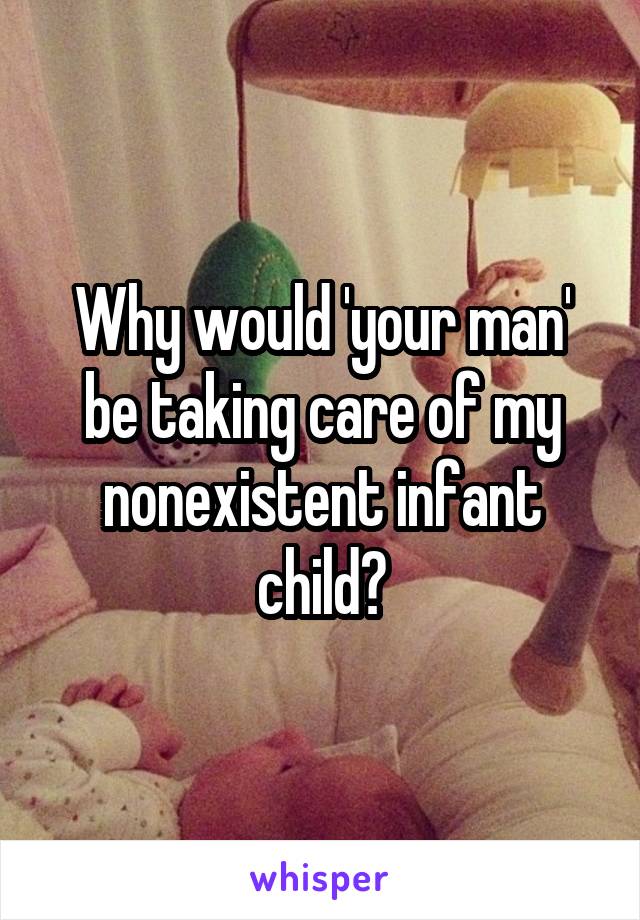 Why would 'your man' be taking care of my nonexistent infant child?