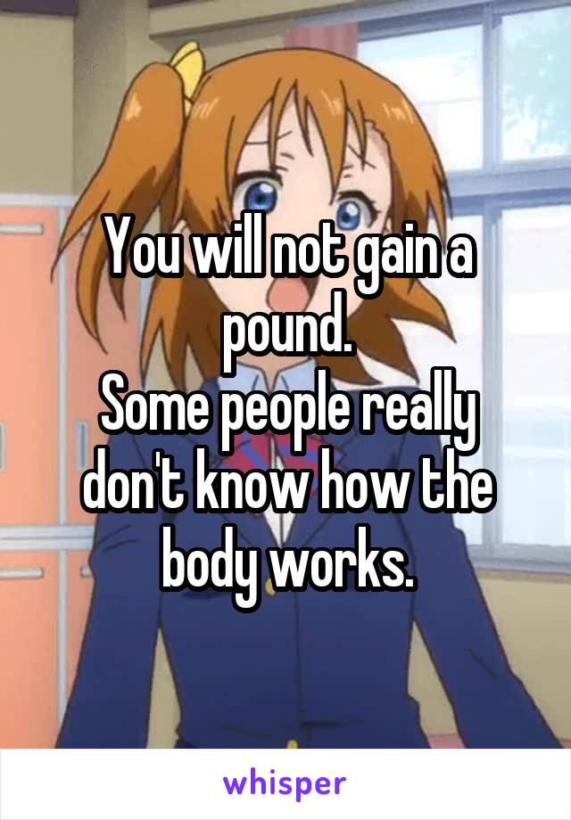 You will not gain a pound.
Some people really don't know how the body works.