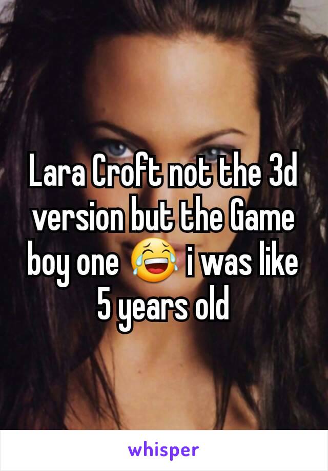 Lara Croft not the 3d version but the Game boy one 😂 i was like 5 years old