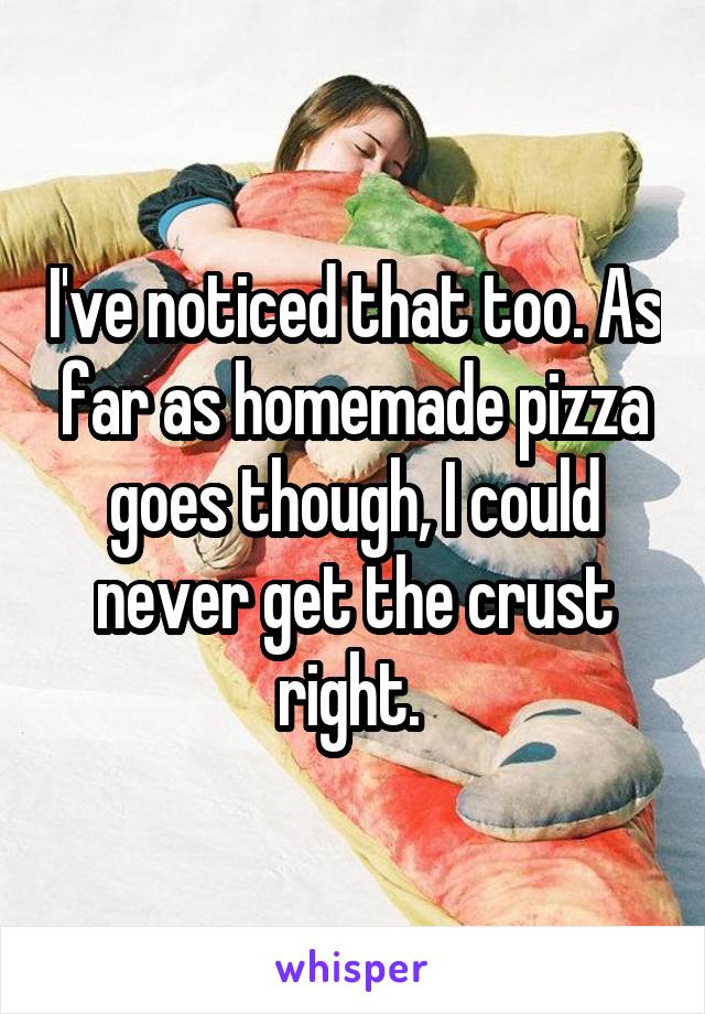 I've noticed that too. As far as homemade pizza goes though, I could never get the crust right. 