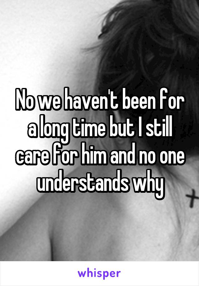 No we haven't been for a long time but I still care for him and no one understands why