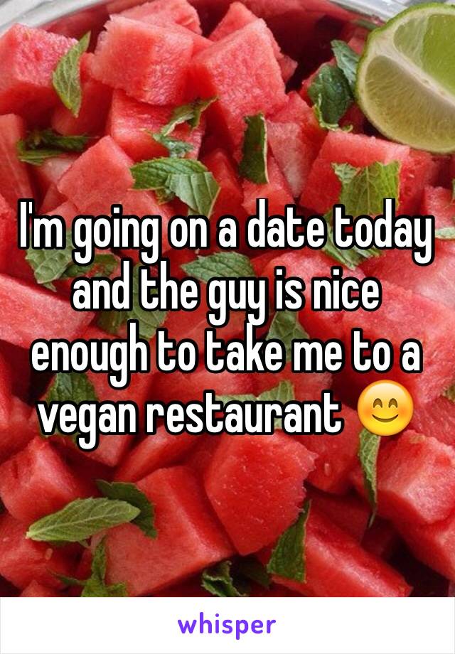 I'm going on a date today and the guy is nice enough to take me to a vegan restaurant 😊